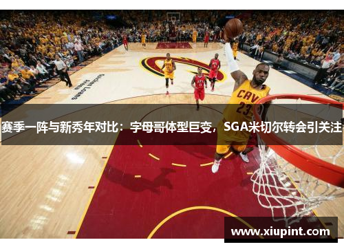 赛季一阵与新秀年对比：字母哥体型巨变，SGA米切尔转会引关注
