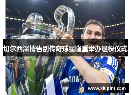 切尔西深情告别传奇球星隆重举办退役仪式