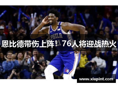 恩比德带伤上阵！76人将迎战热火